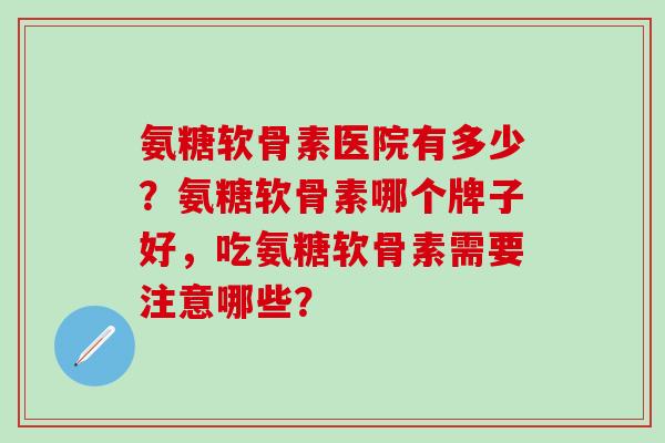 氨糖软骨素医院有多少？氨糖软骨素哪个牌子好，吃氨糖软骨素需要注意哪些？