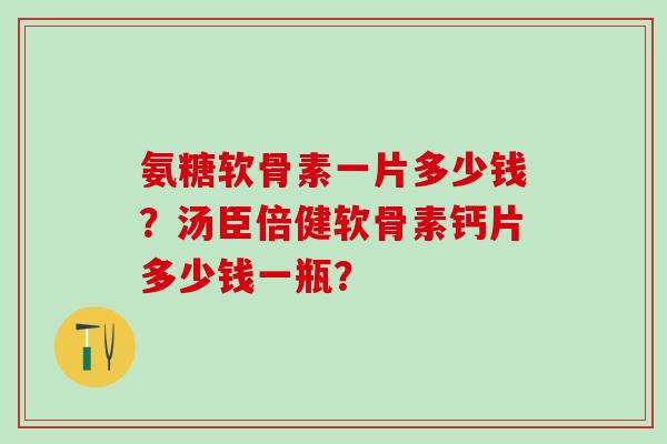 氨糖软骨素一片多少钱？汤臣倍健软骨素钙片多少钱一瓶？