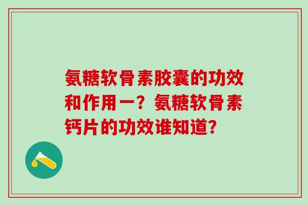 氨糖软骨素胶囊的功效和作用一?氨糖软骨素钙片的功效谁知道? 氨糖软骨素胶囊的功效和作用一?氨糖软骨素钙片的功效谁知道?