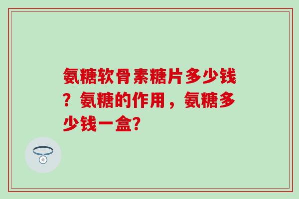 氨糖软骨素糖片多少钱？氨糖的作用，氨糖多少钱一盒？