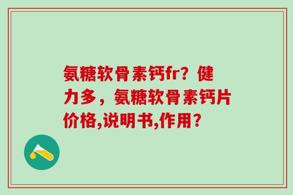 氨糖软骨素钙fr？健力多，氨糖软骨素钙片价格,说明书,作用？