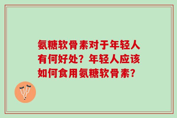 氨糖软骨素对于年轻人有何好处?年轻人应该如何食用氨糖软骨素? 氨糖软骨素对于年轻人有何好处?年轻人应该如何食用氨糖软骨素?