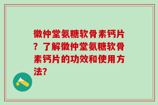 徽仲堂氨糖软骨素钙片？了解徽仲堂氨糖软骨素钙片的功效和使用方法？
