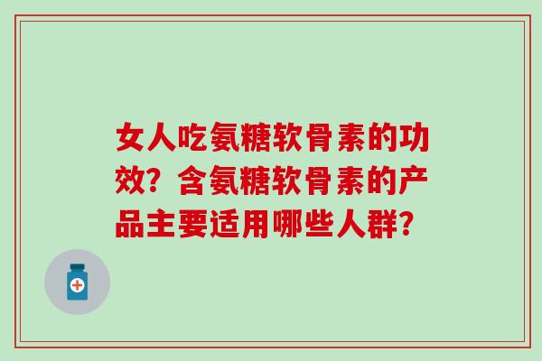 女人吃氨糖软骨素的功效？含氨糖软骨素的产品主要适用哪些人群？