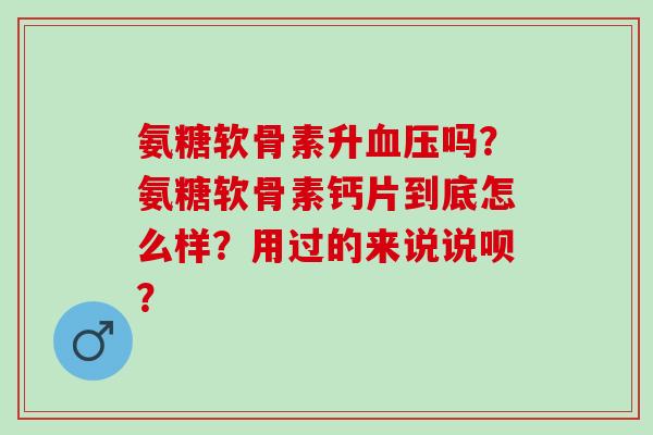氨糖软骨素升吗？氨糖软骨素钙片到底怎么样？用过的来说说呗？
