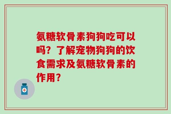 氨糖软骨素狗狗吃可以吗？了解宠物狗狗的饮食需求及氨糖软骨素的作用？