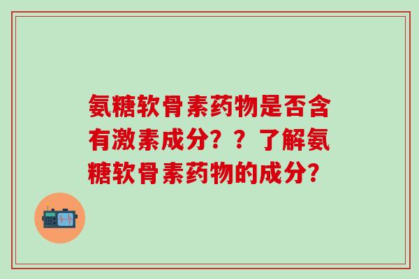 氨糖软骨素是否含有激素成分？？了解氨糖软骨素的成分？