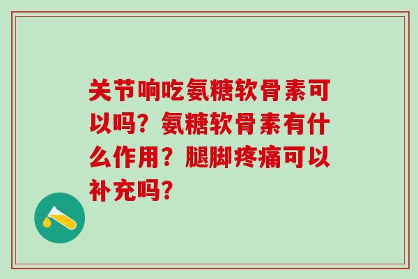 关节响吃氨糖软骨素可以吗?氨糖软骨素有什么作用?腿脚可以补充吗? 关节响吃氨糖软骨素可以吗?氨糖软骨素有什么作用?腿脚可以补充吗?