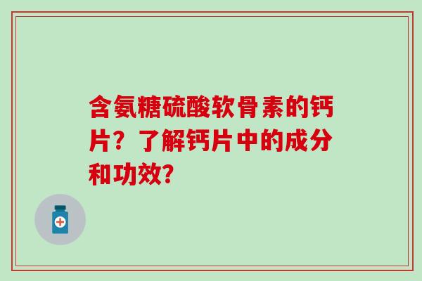 含氨糖硫酸软骨素的钙片？了解钙片中的成分和功效？