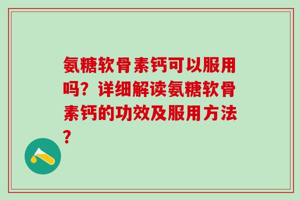 氨糖软骨素钙可以服用吗？详细解读氨糖软骨素钙的功效及服用方法？