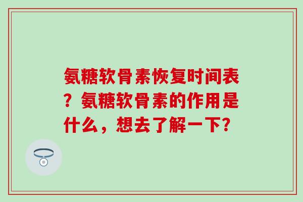 氨糖软骨素恢复时间表？氨糖软骨素的作用是什么，想去了解一下？