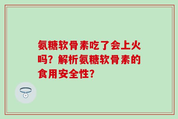氨糖软骨素吃了会上火吗？解析氨糖软骨素的食用安全性？