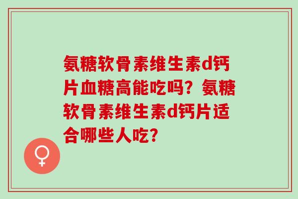 氨糖软骨素维生素d钙片血糖高能吃吗？氨糖软骨素维生素d钙片适合哪些人吃？