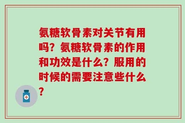 氨糖软骨素对关节有用吗？氨糖软骨素的作用和功效是什么？服用的时候的需要注意些什么？
