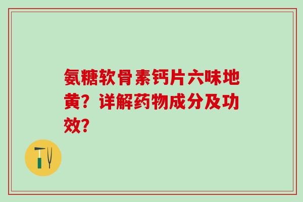 氨糖软骨素钙片六味地黄？详解药物成分及功效？