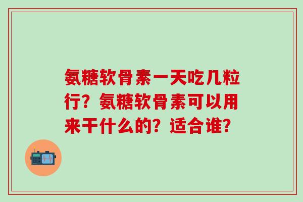 氨糖软骨素一天吃几粒行？氨糖软骨素可以用来干什么的？适合谁？