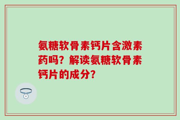 氨糖软骨素钙片含激素药吗？解读氨糖软骨素钙片的成分？