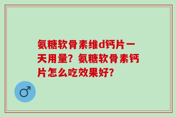 氨糖软骨素维d钙片一天用量？氨糖软骨素钙片怎么吃效果好？