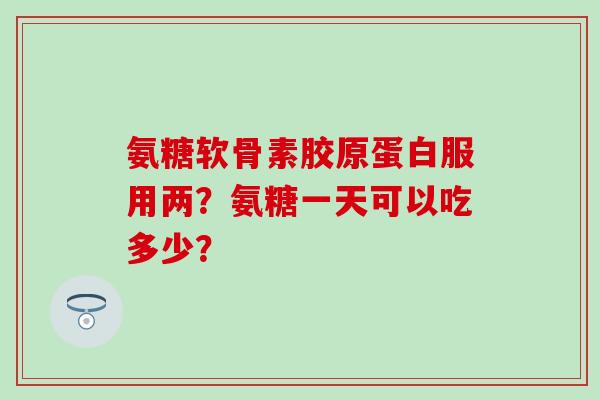 氨糖软骨素胶原蛋白服用两?氨糖一天可以吃多少? 氨糖软骨素胶原蛋白服用两?氨糖一天可以吃多少?