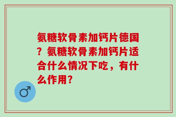 氨糖软骨素加钙片德国？氨糖软骨素加钙片适合什么情况下吃，有什么作用？
