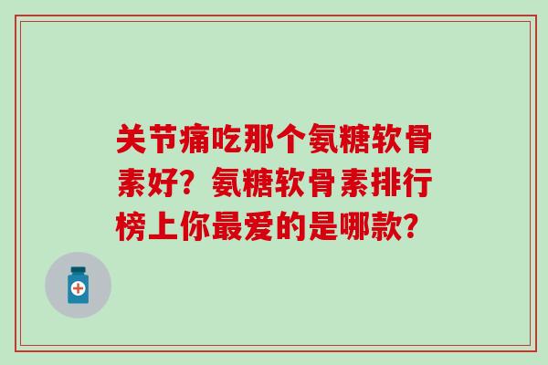 关节痛吃那个氨糖软骨素好？氨糖软骨素排行榜上你最爱的是哪款？
