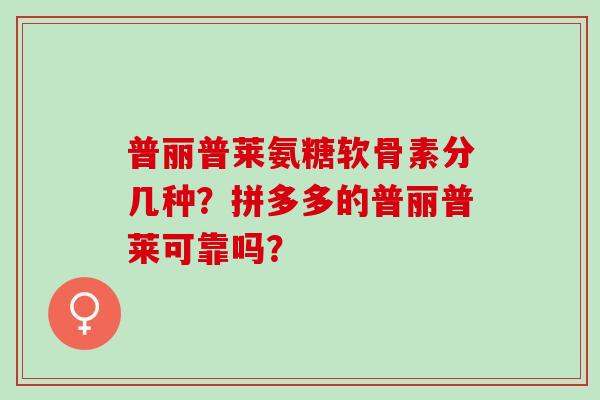 普丽普莱氨糖软骨素分几种?拼多多的普丽普莱可靠吗? 普丽普莱氨糖软骨素分几种?拼多多的普丽普莱可靠吗?