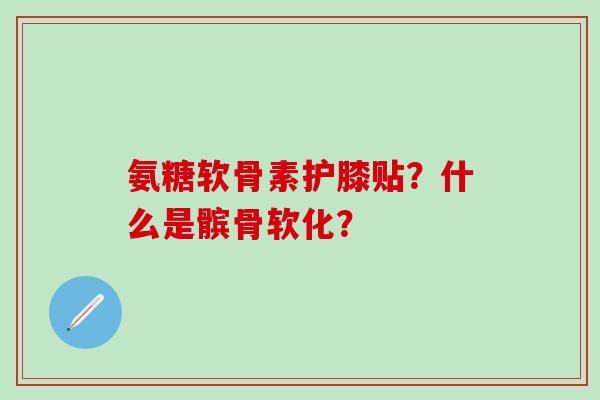 氨糖软骨素护膝贴？什么是髌骨软化？