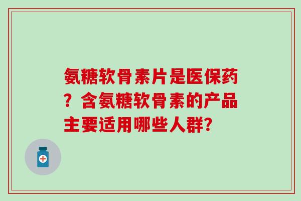 氨糖软骨素片是医保药？含氨糖软骨素的产品主要适用哪些人群？