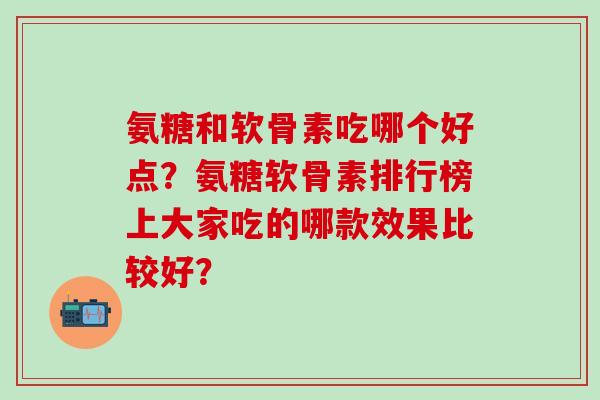 氨糖和软骨素吃哪个好点？氨糖软骨素排行榜上大家吃的哪款效果比较好？