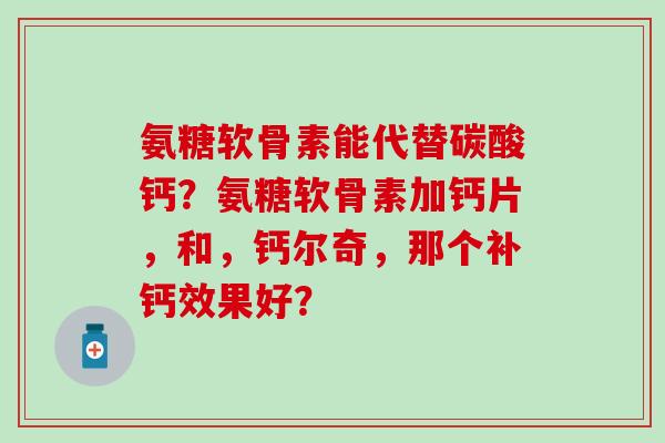氨糖软骨素能代替碳酸钙？氨糖软骨素加钙片，和，钙尔奇，那个补钙效果好？