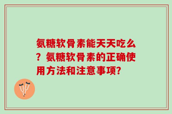 氨糖软骨素能天天吃么？氨糖软骨素的正确使用方法和注意事项？