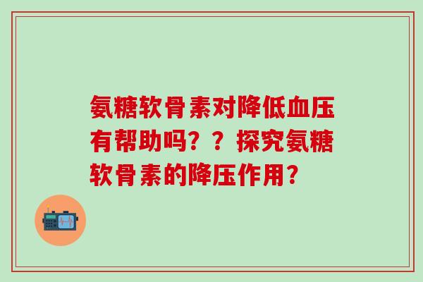 氨糖软骨素对降低血压有帮助吗？？探究氨糖软骨素的降压作用？