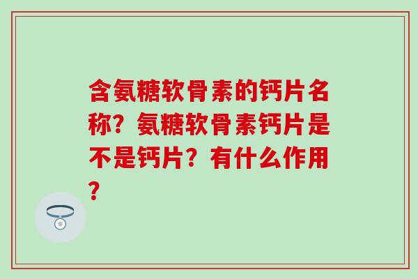 含氨糖软骨素的钙片名称？氨糖软骨素钙片是不是钙片？有什么作用？