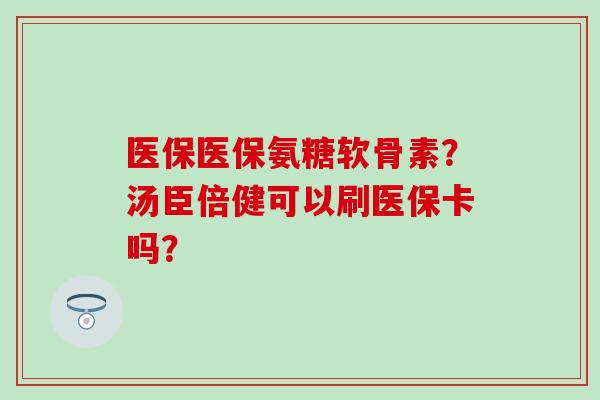 医保医保氨糖软骨素？汤臣倍健可以刷医保卡吗？