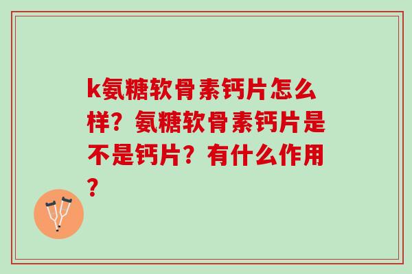 k氨糖软骨素钙片怎么样？氨糖软骨素钙片是不是钙片？有什么作用？