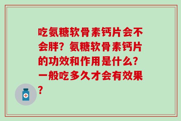 吃氨糖软骨素钙片会不会胖?氨糖软骨素钙片的功效和作用是什么?一般吃多久才会有效果? 吃氨糖软骨素钙片会不会胖?氨糖软骨素钙片的功效和作用是什么?一般吃多久才会有效果?