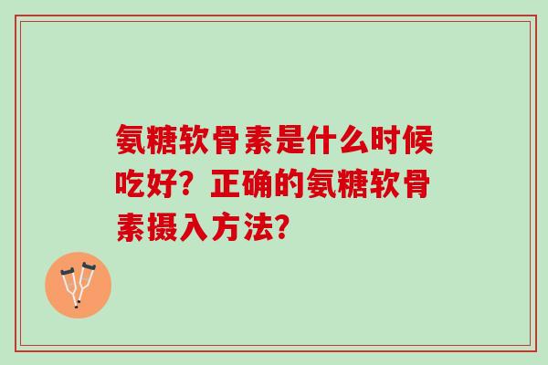 氨糖软骨素是什么时候吃好？正确的氨糖软骨素摄入方法？