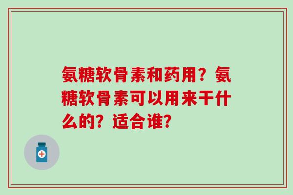 氨糖软骨素和药用？氨糖软骨素可以用来干什么的？适合谁？