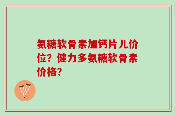 氨糖软骨素加钙片儿价位？健力多氨糖软骨素价格？