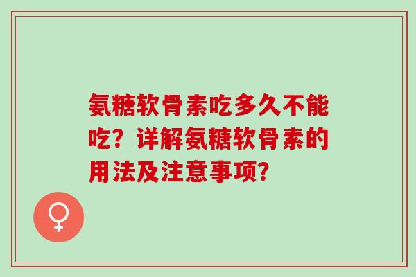 氨糖软骨素吃多久不能吃?详解氨糖软骨素的用法及注意事项? 氨糖软骨素吃多久不能吃?详解氨糖软骨素的用法及注意事项?