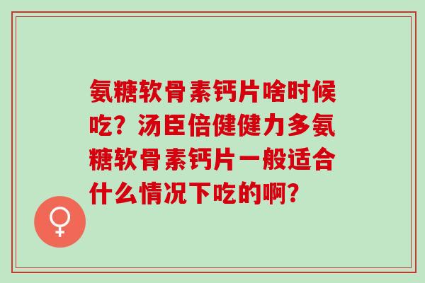 氨糖软骨素钙片啥时候吃？汤臣倍健健力多氨糖软骨素钙片一般适合什么情况下吃的啊？