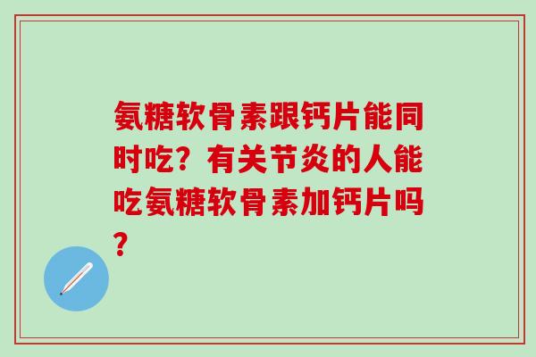氨糖软骨素跟钙片能同时吃？有关节炎的人能吃氨糖软骨素加钙片吗？