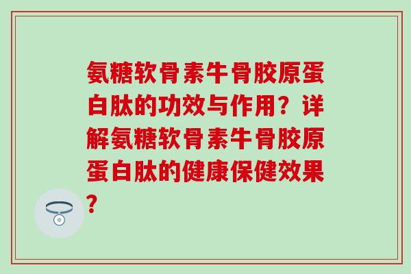 氨糖软骨素牛骨胶原蛋白肽的功效与作用？详解氨糖软骨素牛骨胶原蛋白肽的健康保健效果？
