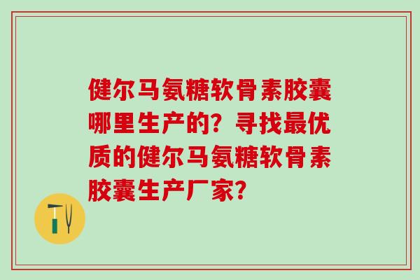 健尔马氨糖软骨素胶囊哪里生产的？寻找优质的健尔马氨糖软骨素胶囊生产厂家？