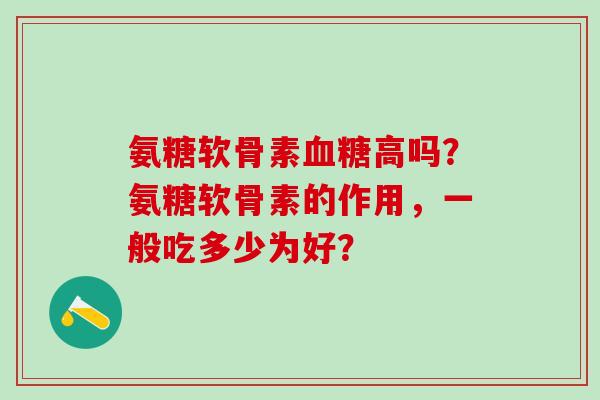 氨糖软骨素高吗？氨糖软骨素的作用，一般吃多少为好？