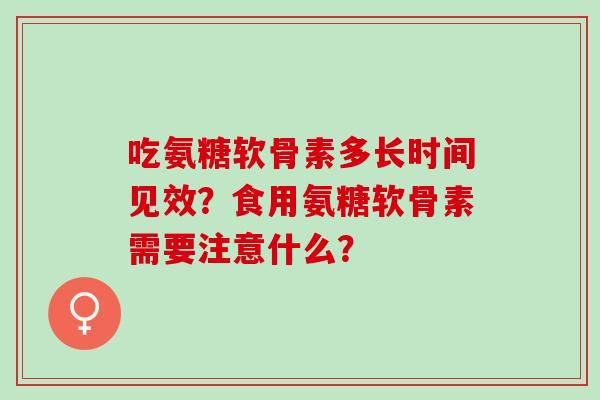 吃氨糖软骨素多长时间见效？食用氨糖软骨素需要注意什么？
