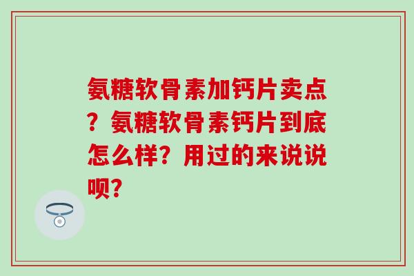 氨糖软骨素加钙片卖点？氨糖软骨素钙片到底怎么样？用过的来说说呗？