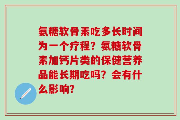 氨糖软骨素吃多长时间为一个疗程?氨糖软骨素加钙片类的保健营养品能长期吃吗?会有什么影响? 氨糖软骨素吃多长时间为一个疗程?氨糖软骨素加钙片类的保健营养品能长期吃吗?会有什么影响?