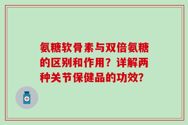 氨糖软骨素与双倍氨糖的区别和作用？详解两种关节保健品的功效？