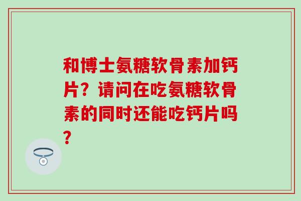 和博士氨糖软骨素加钙片？请问在吃氨糖软骨素的同时还能吃钙片吗？